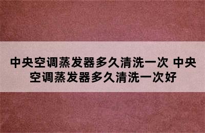 中央空调蒸发器多久清洗一次 中央空调蒸发器多久清洗一次好